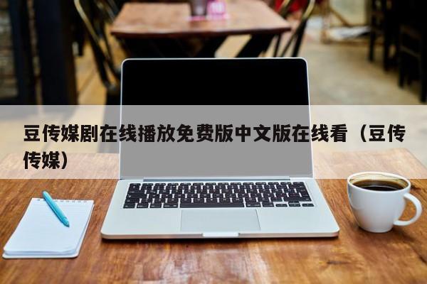 豆传媒剧在线播放免费版中文版在线看（豆传传媒）