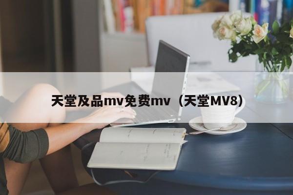 天堂及品mv免费mv（天堂MV8）