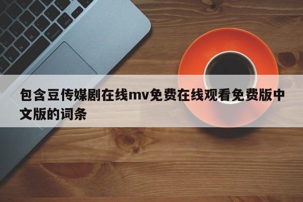 包含豆传媒剧在线mv免费在线观看免费版中文版的词条