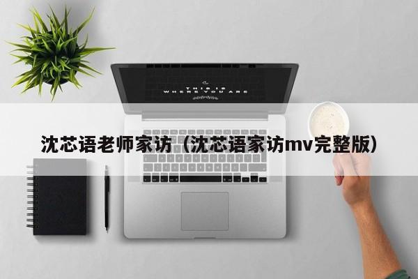 沈芯语老师家访（沈芯语家访mv完整版）