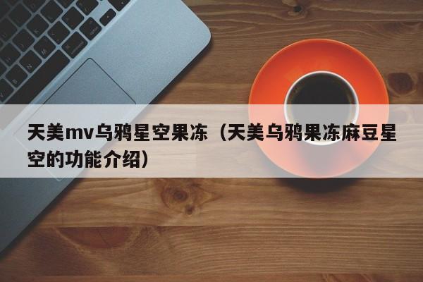 天美mv乌鸦星空果冻（天美乌鸦果冻麻豆星空的功能介绍）
