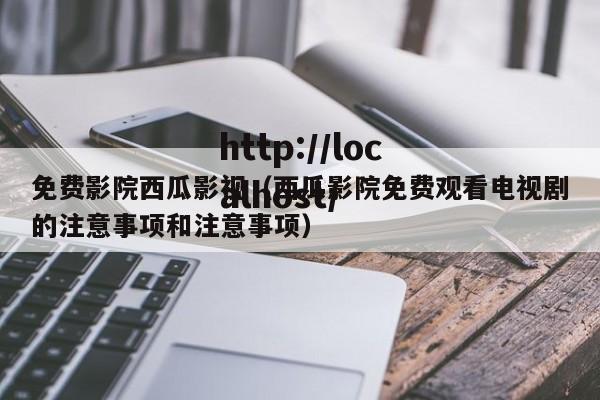 免费影院西瓜影视（西瓜影院免费观看电视剧的注意事项和注意事项）